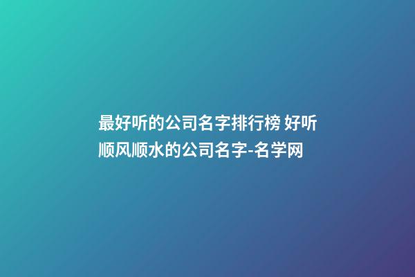 最好听的公司名字排行榜 好听顺风顺水的公司名字-名学网-第1张-公司起名-玄机派